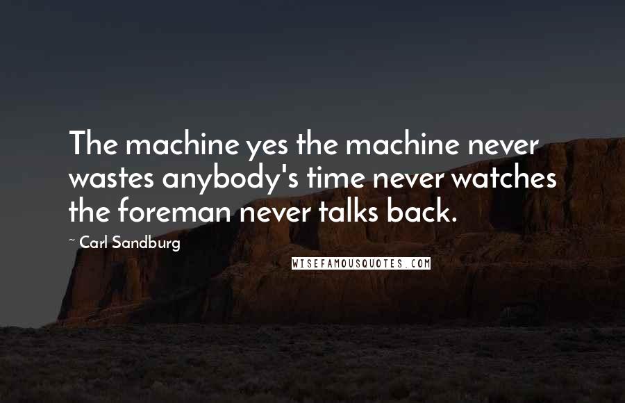 Carl Sandburg Quotes: The machine yes the machine never wastes anybody's time never watches the foreman never talks back.