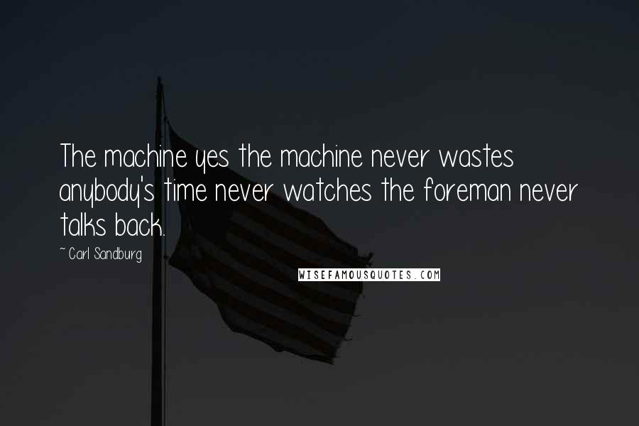 Carl Sandburg Quotes: The machine yes the machine never wastes anybody's time never watches the foreman never talks back.