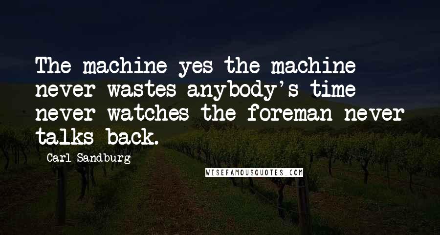 Carl Sandburg Quotes: The machine yes the machine never wastes anybody's time never watches the foreman never talks back.