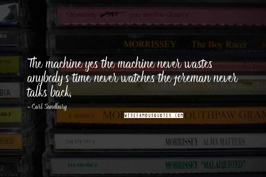 Carl Sandburg Quotes: The machine yes the machine never wastes anybody's time never watches the foreman never talks back.