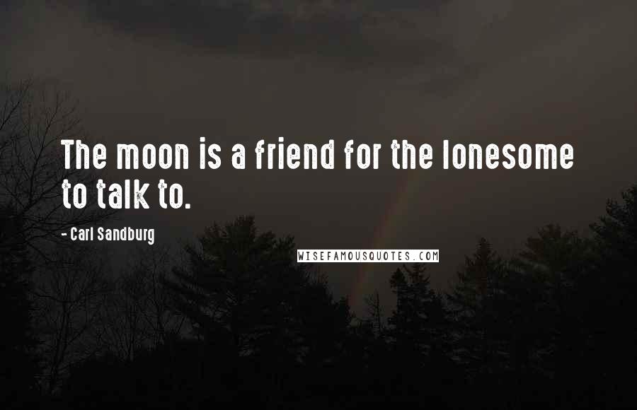 Carl Sandburg Quotes: The moon is a friend for the lonesome to talk to.