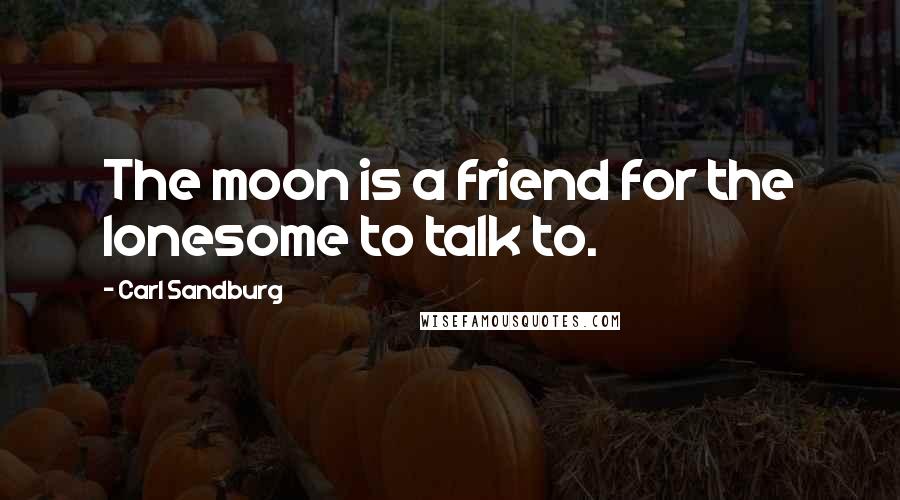 Carl Sandburg Quotes: The moon is a friend for the lonesome to talk to.