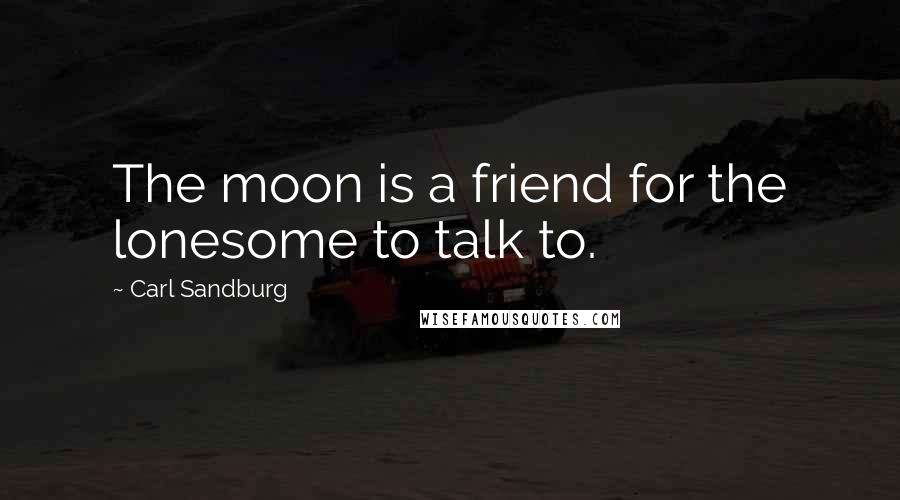 Carl Sandburg Quotes: The moon is a friend for the lonesome to talk to.