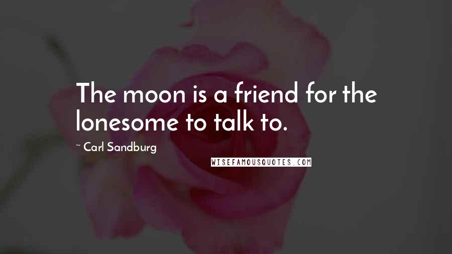 Carl Sandburg Quotes: The moon is a friend for the lonesome to talk to.