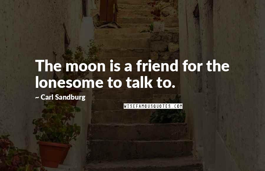 Carl Sandburg Quotes: The moon is a friend for the lonesome to talk to.