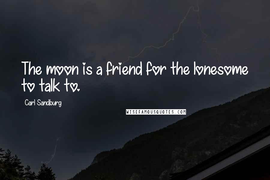 Carl Sandburg Quotes: The moon is a friend for the lonesome to talk to.