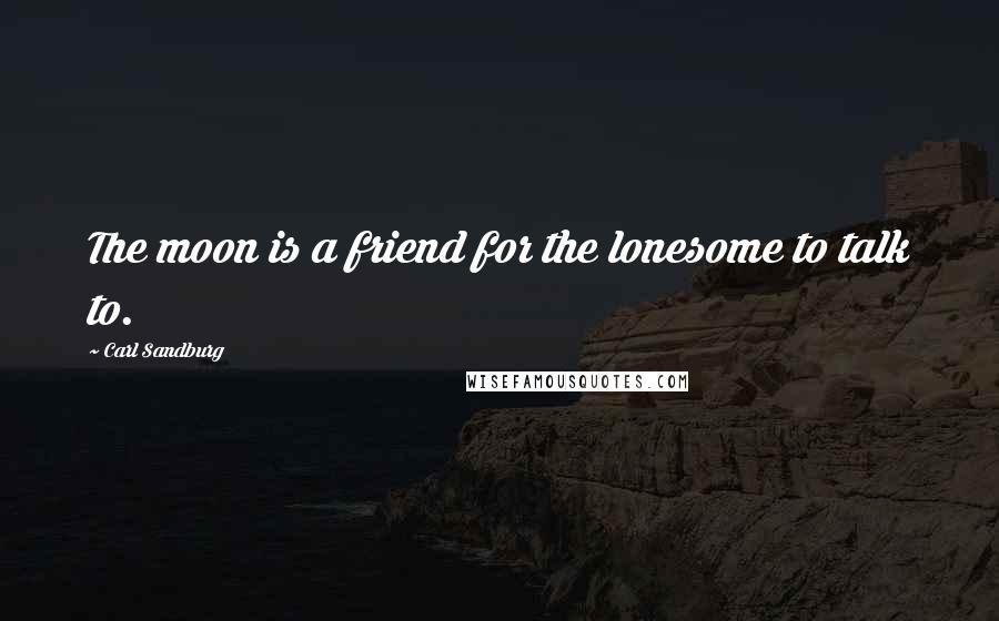 Carl Sandburg Quotes: The moon is a friend for the lonesome to talk to.