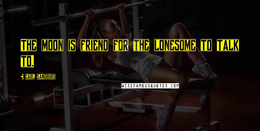 Carl Sandburg Quotes: The moon is friend for the lonesome to talk to.