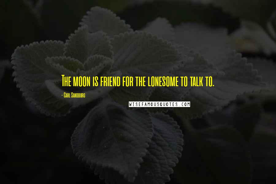Carl Sandburg Quotes: The moon is friend for the lonesome to talk to.