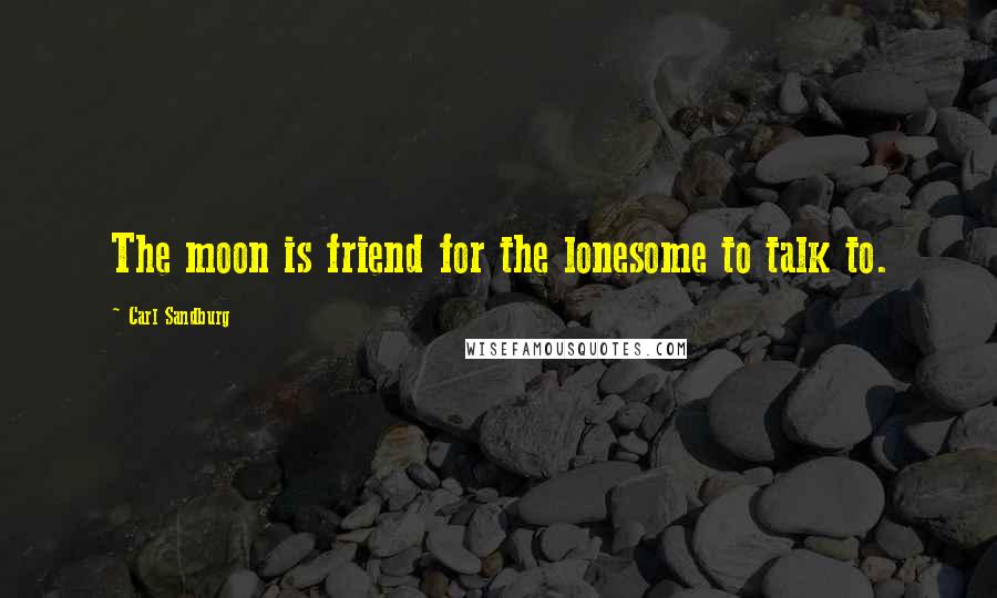 Carl Sandburg Quotes: The moon is friend for the lonesome to talk to.