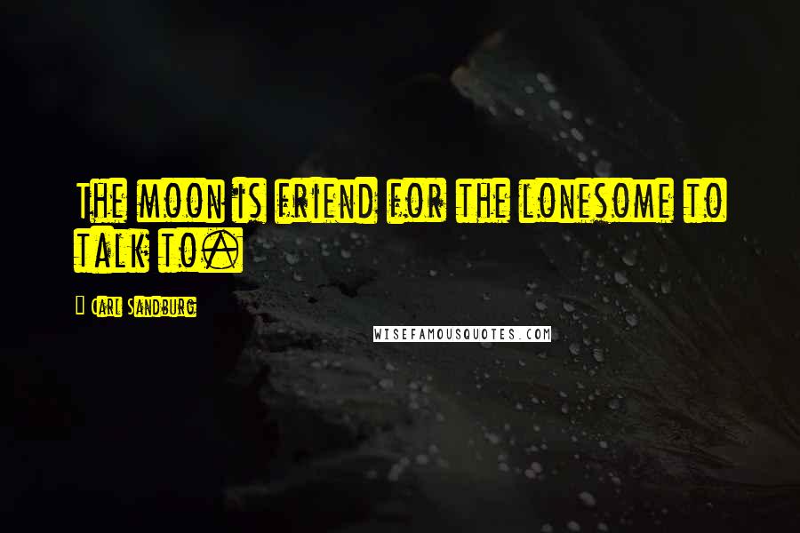Carl Sandburg Quotes: The moon is friend for the lonesome to talk to.
