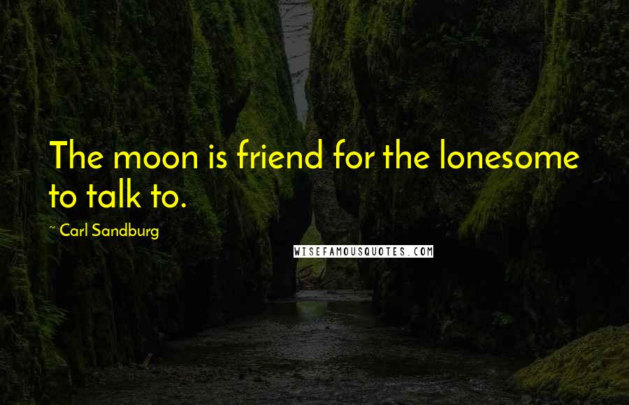 Carl Sandburg Quotes: The moon is friend for the lonesome to talk to.