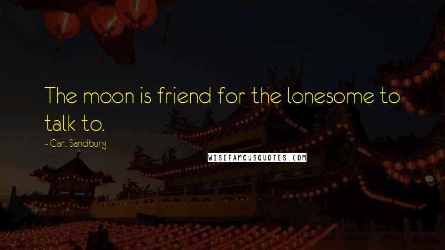 Carl Sandburg Quotes: The moon is friend for the lonesome to talk to.