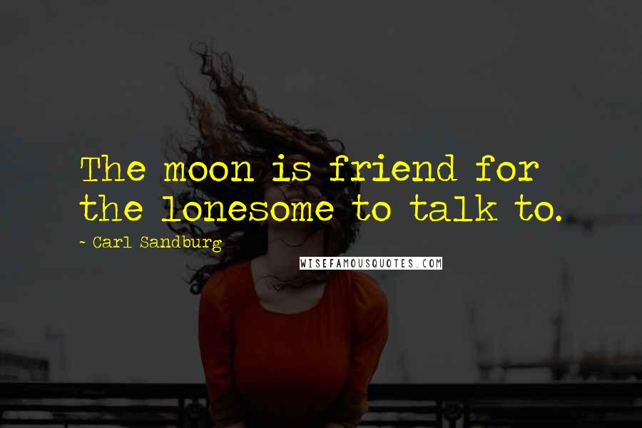 Carl Sandburg Quotes: The moon is friend for the lonesome to talk to.