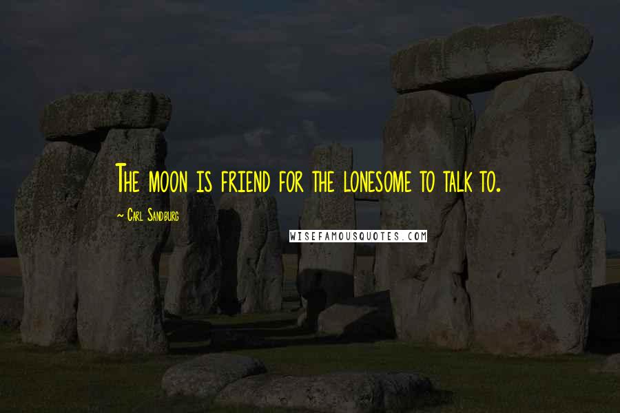 Carl Sandburg Quotes: The moon is friend for the lonesome to talk to.