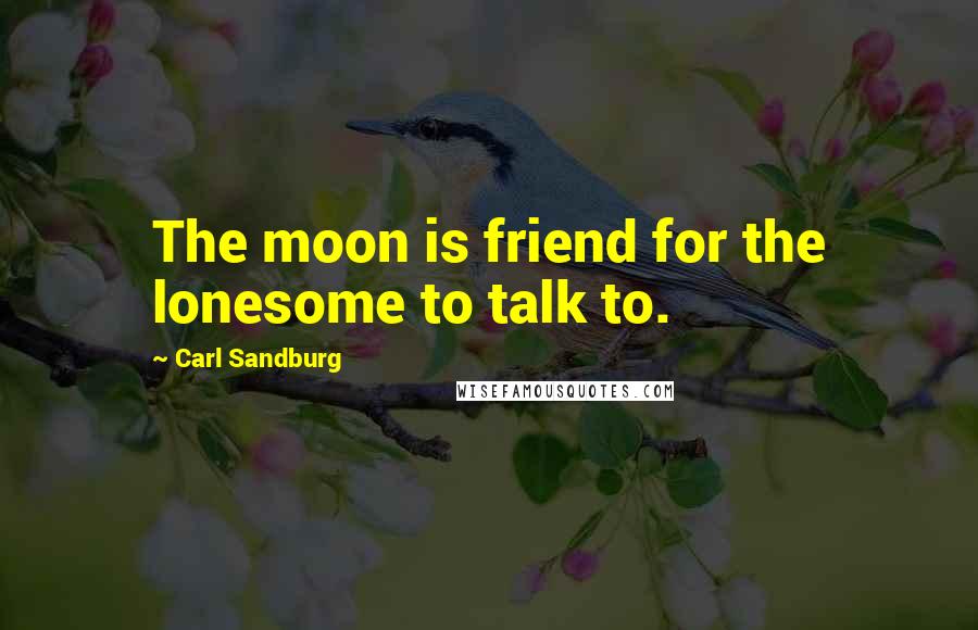 Carl Sandburg Quotes: The moon is friend for the lonesome to talk to.