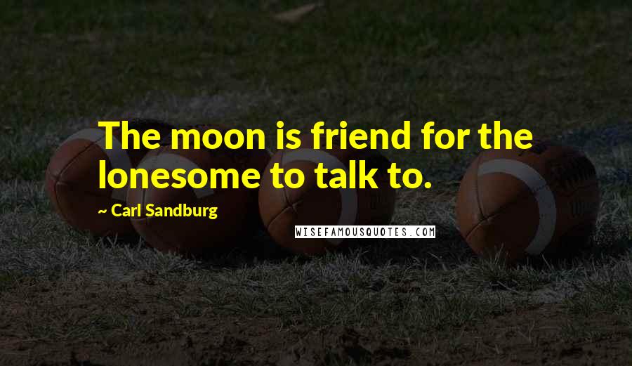 Carl Sandburg Quotes: The moon is friend for the lonesome to talk to.
