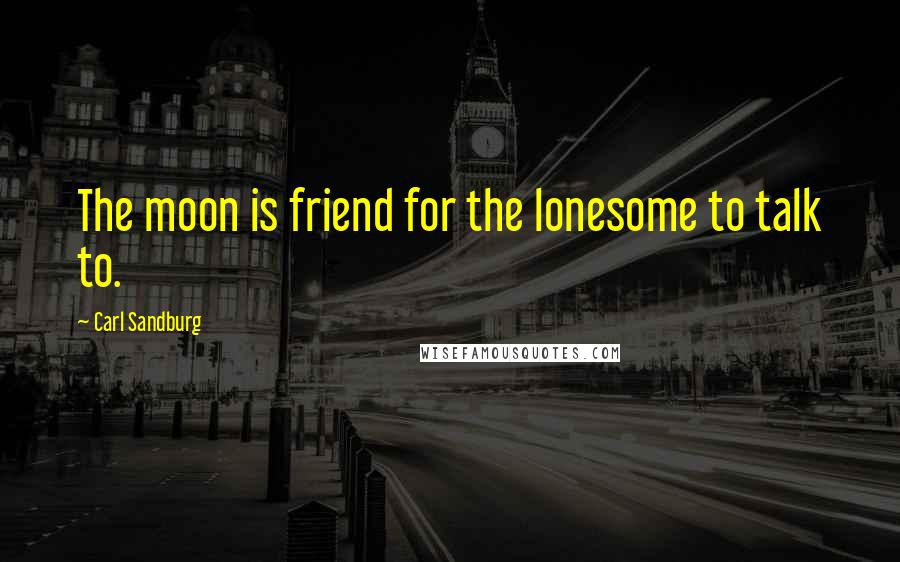 Carl Sandburg Quotes: The moon is friend for the lonesome to talk to.
