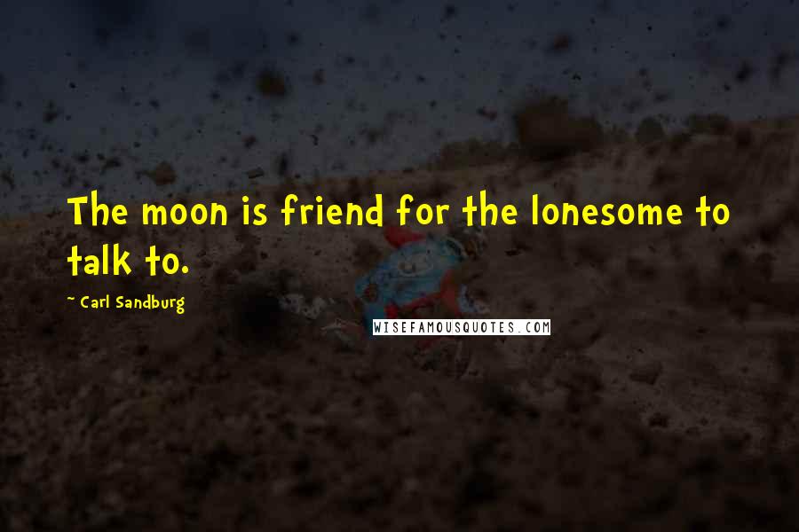 Carl Sandburg Quotes: The moon is friend for the lonesome to talk to.