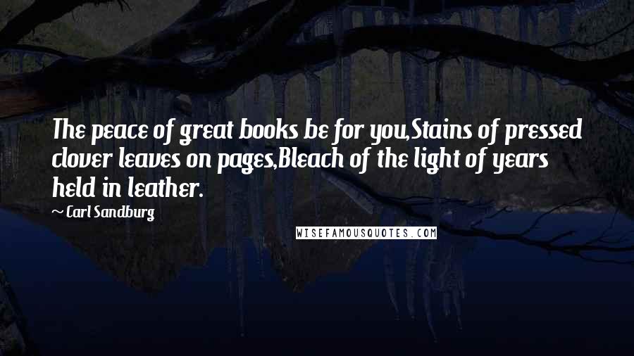 Carl Sandburg Quotes: The peace of great books be for you,Stains of pressed clover leaves on pages,Bleach of the light of years held in leather.