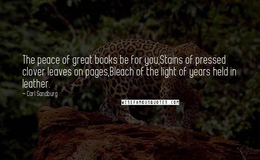 Carl Sandburg Quotes: The peace of great books be for you,Stains of pressed clover leaves on pages,Bleach of the light of years held in leather.