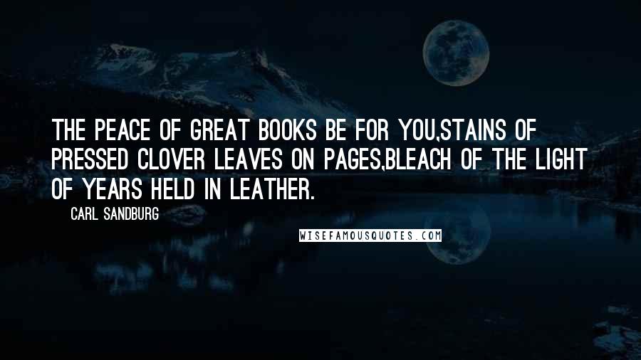 Carl Sandburg Quotes: The peace of great books be for you,Stains of pressed clover leaves on pages,Bleach of the light of years held in leather.