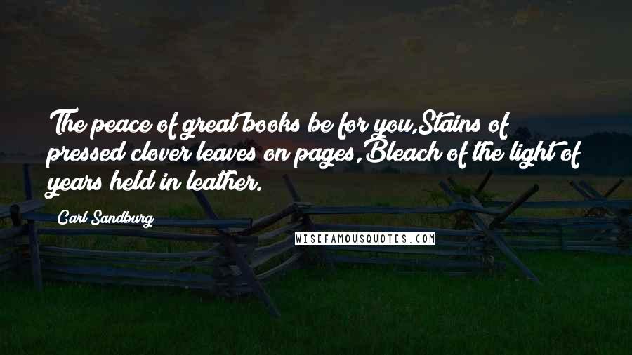 Carl Sandburg Quotes: The peace of great books be for you,Stains of pressed clover leaves on pages,Bleach of the light of years held in leather.