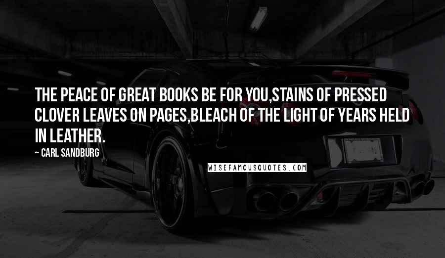 Carl Sandburg Quotes: The peace of great books be for you,Stains of pressed clover leaves on pages,Bleach of the light of years held in leather.