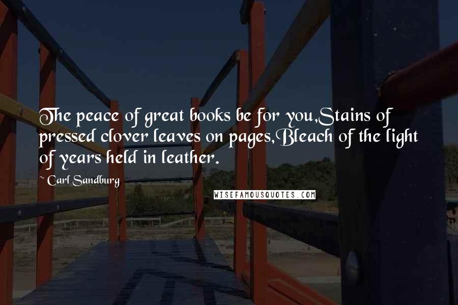 Carl Sandburg Quotes: The peace of great books be for you,Stains of pressed clover leaves on pages,Bleach of the light of years held in leather.