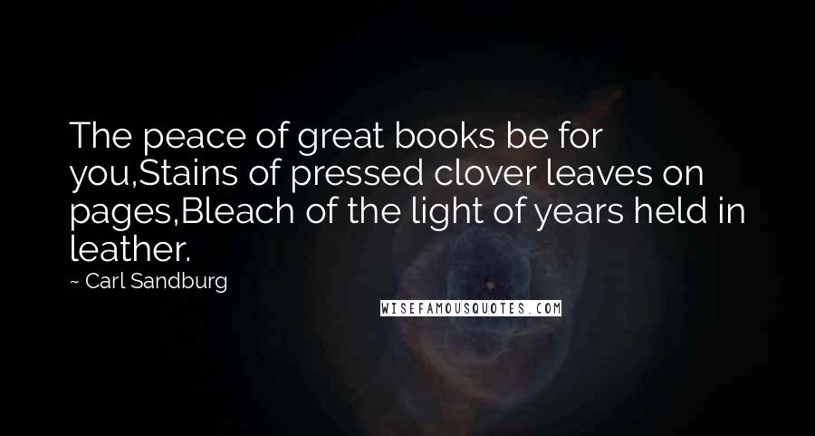 Carl Sandburg Quotes: The peace of great books be for you,Stains of pressed clover leaves on pages,Bleach of the light of years held in leather.