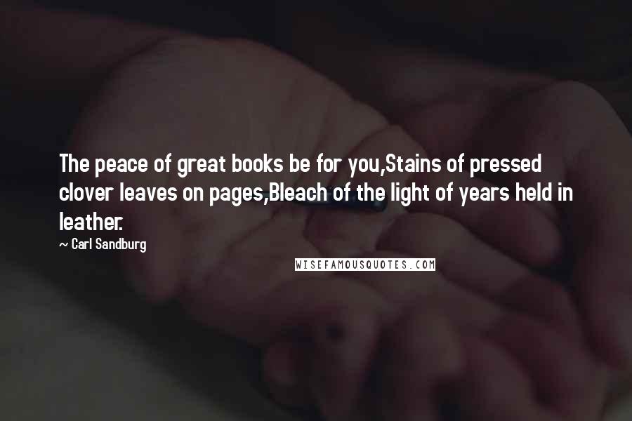 Carl Sandburg Quotes: The peace of great books be for you,Stains of pressed clover leaves on pages,Bleach of the light of years held in leather.