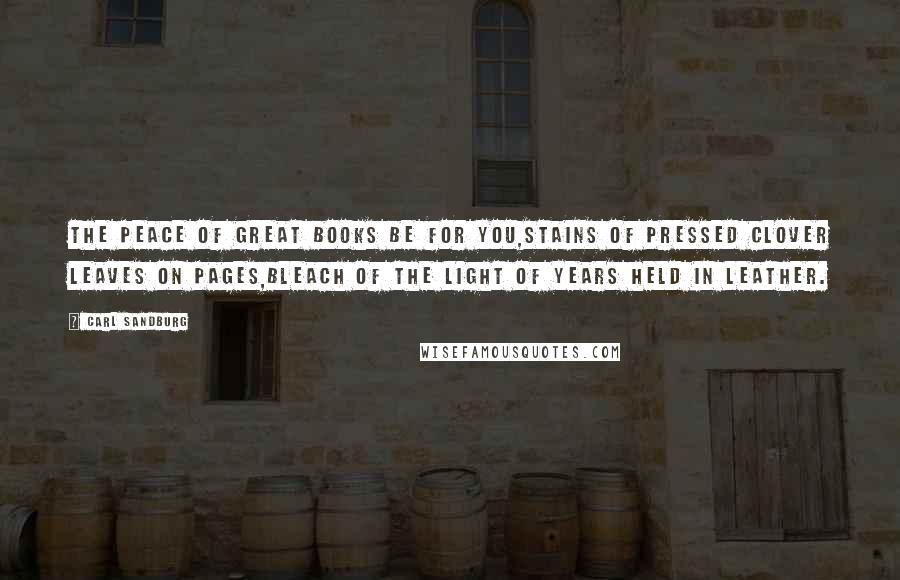 Carl Sandburg Quotes: The peace of great books be for you,Stains of pressed clover leaves on pages,Bleach of the light of years held in leather.