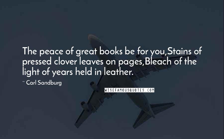 Carl Sandburg Quotes: The peace of great books be for you,Stains of pressed clover leaves on pages,Bleach of the light of years held in leather.