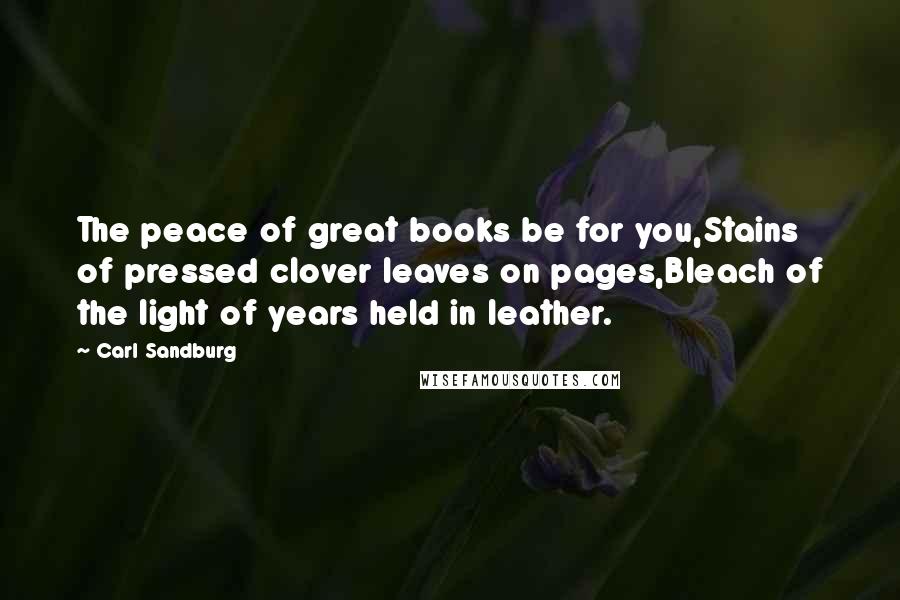 Carl Sandburg Quotes: The peace of great books be for you,Stains of pressed clover leaves on pages,Bleach of the light of years held in leather.