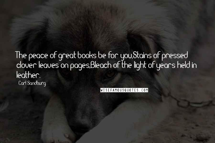 Carl Sandburg Quotes: The peace of great books be for you,Stains of pressed clover leaves on pages,Bleach of the light of years held in leather.