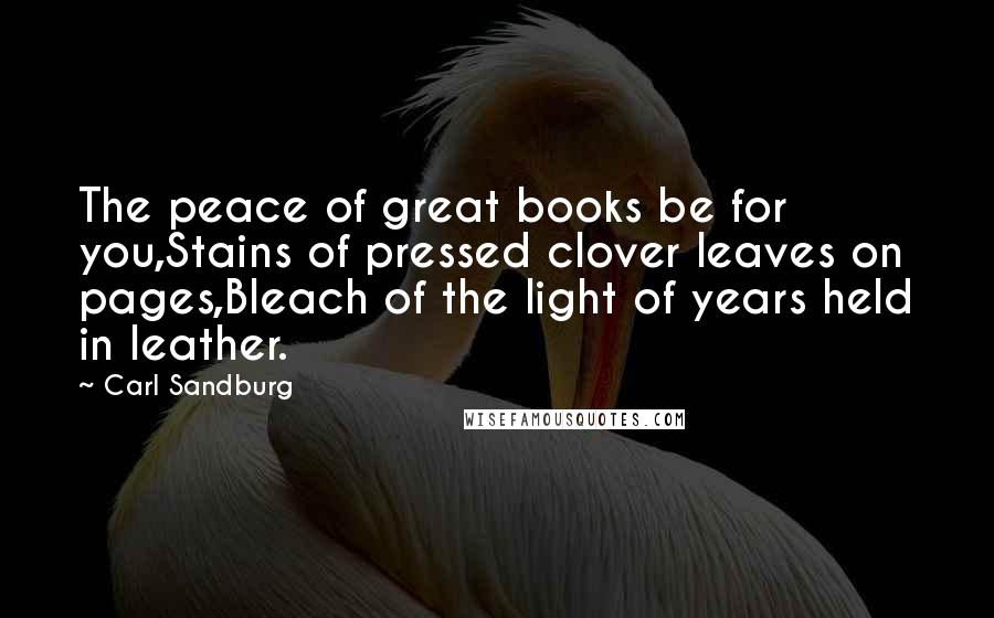 Carl Sandburg Quotes: The peace of great books be for you,Stains of pressed clover leaves on pages,Bleach of the light of years held in leather.