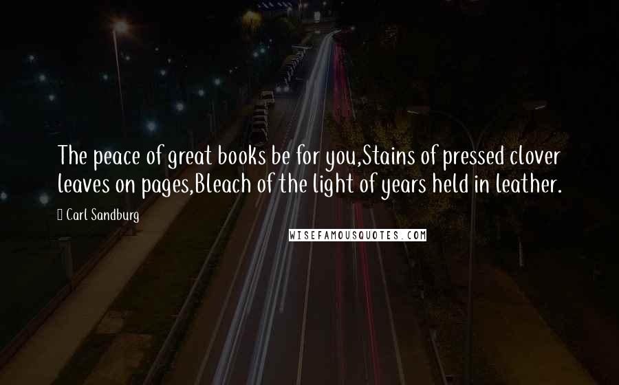 Carl Sandburg Quotes: The peace of great books be for you,Stains of pressed clover leaves on pages,Bleach of the light of years held in leather.