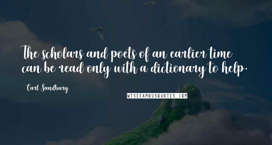 Carl Sandburg Quotes: The scholars and poets of an earlier time can be read only with a dictionary to help.