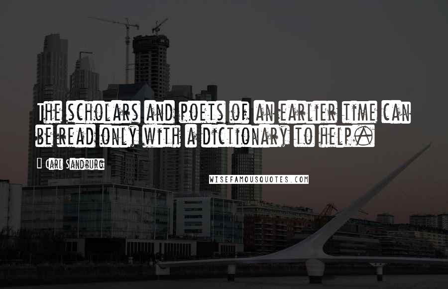 Carl Sandburg Quotes: The scholars and poets of an earlier time can be read only with a dictionary to help.