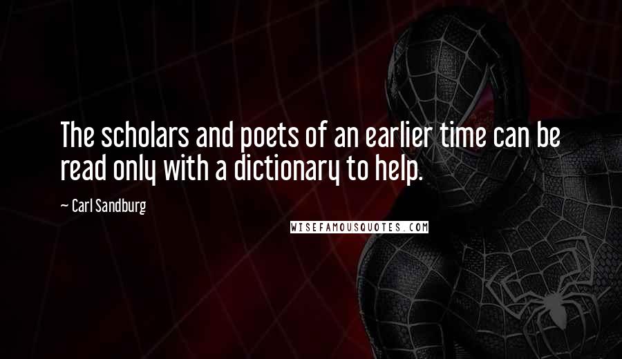 Carl Sandburg Quotes: The scholars and poets of an earlier time can be read only with a dictionary to help.