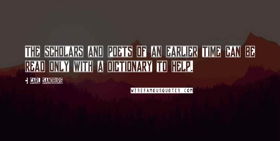 Carl Sandburg Quotes: The scholars and poets of an earlier time can be read only with a dictionary to help.