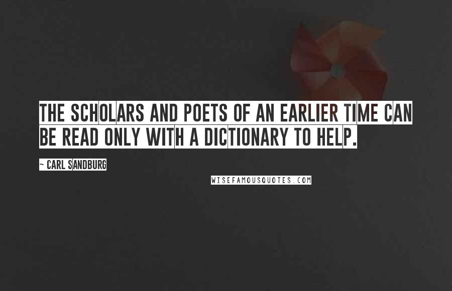 Carl Sandburg Quotes: The scholars and poets of an earlier time can be read only with a dictionary to help.