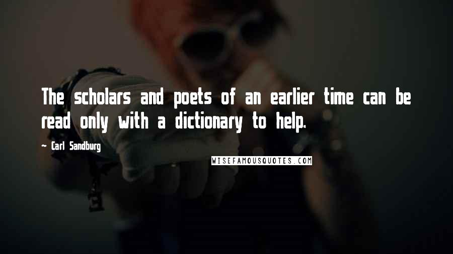 Carl Sandburg Quotes: The scholars and poets of an earlier time can be read only with a dictionary to help.