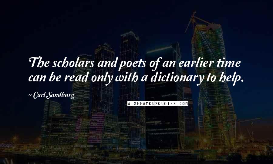 Carl Sandburg Quotes: The scholars and poets of an earlier time can be read only with a dictionary to help.
