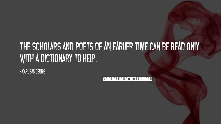 Carl Sandburg Quotes: The scholars and poets of an earlier time can be read only with a dictionary to help.