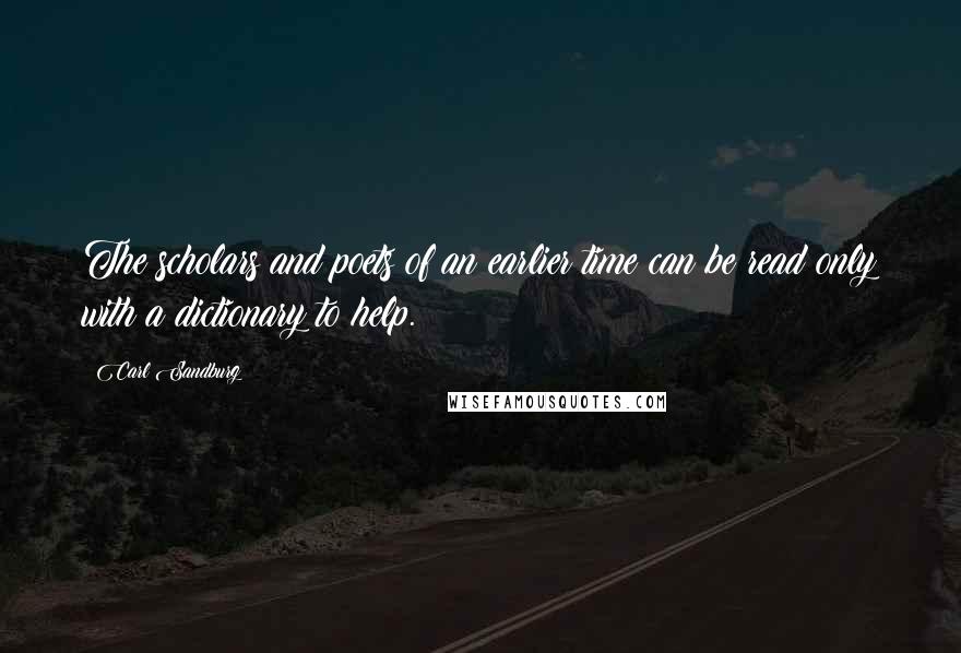 Carl Sandburg Quotes: The scholars and poets of an earlier time can be read only with a dictionary to help.
