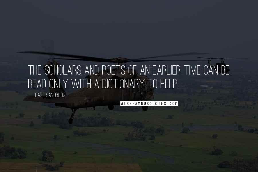 Carl Sandburg Quotes: The scholars and poets of an earlier time can be read only with a dictionary to help.