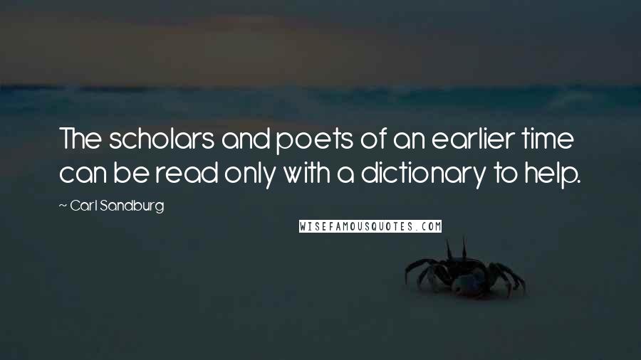 Carl Sandburg Quotes: The scholars and poets of an earlier time can be read only with a dictionary to help.