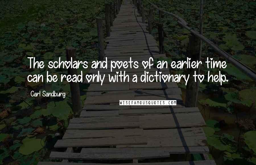 Carl Sandburg Quotes: The scholars and poets of an earlier time can be read only with a dictionary to help.