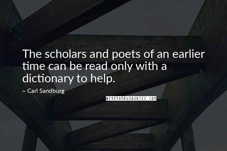 Carl Sandburg Quotes: The scholars and poets of an earlier time can be read only with a dictionary to help.